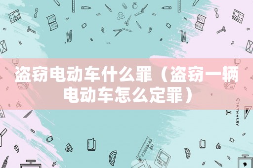 盜竊電動車什么罪（盜竊一輛電動車怎么定罪）