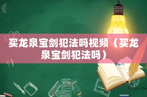 買龍泉寶劍犯法嗎視頻（買龍泉寶劍犯法嗎）