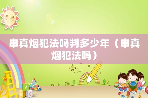 串真煙犯法嗎判多少年（串真煙犯法嗎）
