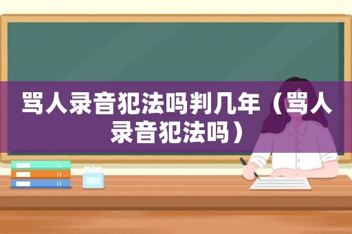 罵人錄音犯法嗎判幾年（罵人錄音犯法嗎）