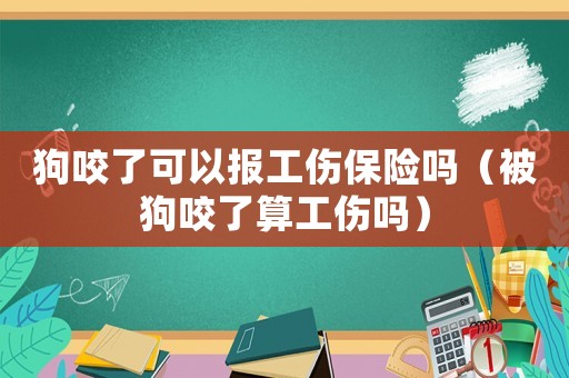 狗咬了可以報工傷保險嗎（被狗咬了算工傷嗎）