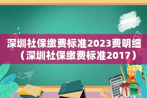 深圳社保繳費標準2023費明細（深圳社保繳費標準2017）