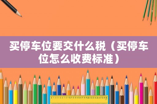 買停車位要交什么稅（買停車位怎么收費(fèi)標(biāo)準(zhǔn)）