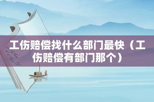 工傷賠償找什么部門最快（工傷賠償有部門那個）