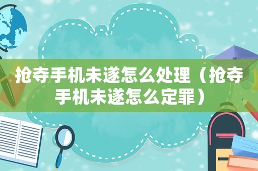 搶奪手機未遂怎么處理（搶奪手機未遂怎么定罪）
