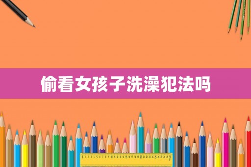 偷看女孩子洗澡犯法嗎