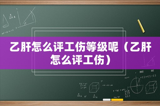 乙肝怎么評工傷等級呢（乙肝怎么評工傷）