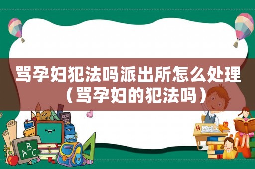 罵孕婦犯法嗎派出所怎么處理（罵孕婦的犯法嗎）