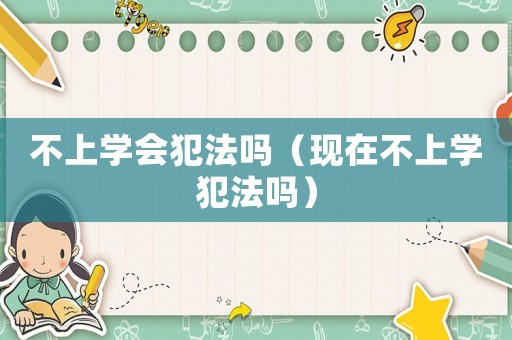 不上學(xué)會(huì)犯法嗎（現(xiàn)在不上學(xué)犯法嗎）