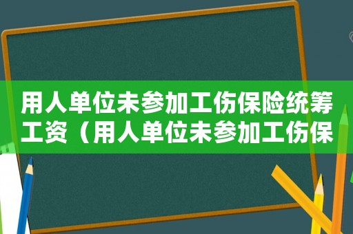用人單位未參加工傷保險統籌工資（用人單位未參加工傷保險統籌）