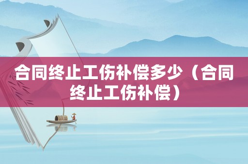 合同終止工傷補償多少（合同終止工傷補償）