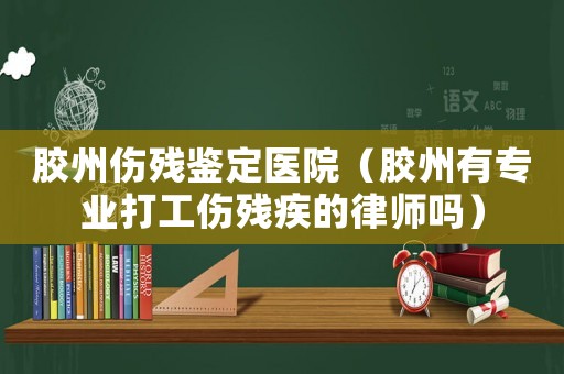 膠州傷殘鑒定醫院（膠州有專業打工傷殘疾的律師嗎）