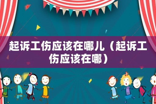 起訴工傷應該在哪兒（起訴工傷應該在哪）