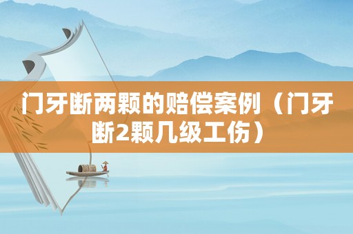 門牙斷兩顆的賠償案例（門牙斷2顆幾級工傷）