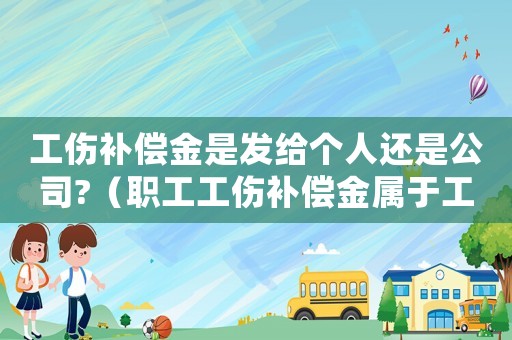 工傷補(bǔ)償金是發(fā)給個(gè)人還是公司?（職工工傷補(bǔ)償金屬于工資嗎）