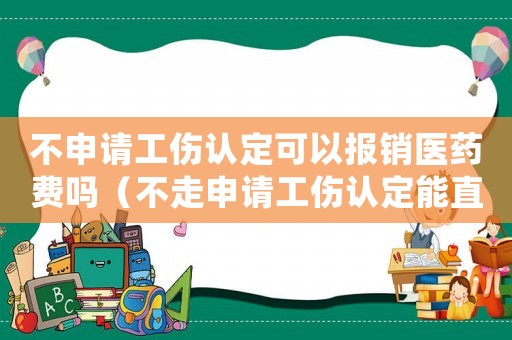 不申請工傷認(rèn)定可以報銷醫(yī)藥費嗎（不走申請工傷認(rèn)定能直接評殘嗎）