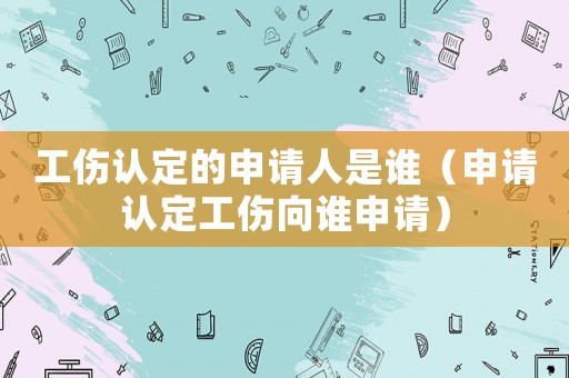 工傷認(rèn)定的申請人是誰（申請認(rèn)定工傷向誰申請）