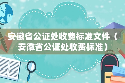 安徽省公證處收費標準文件（安徽省公證處收費標準）