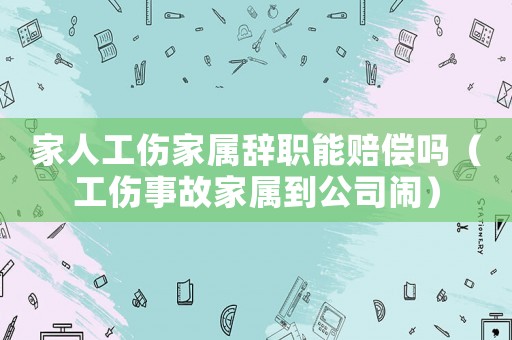 家人工傷家屬辭職能賠償嗎（工傷事故家屬到公司鬧）