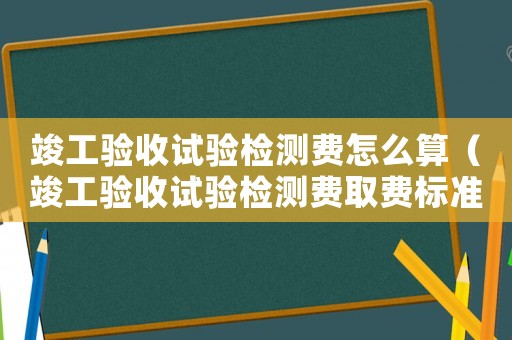 竣工驗收試驗檢測費怎么算（竣工驗收試驗檢測費取費標(biāo)準(zhǔn)）