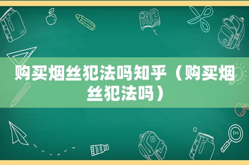 購買煙絲犯法嗎知乎（購買煙絲犯法嗎）