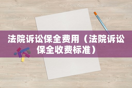 法院訴訟保全費用（法院訴訟保全收費標(biāo)準(zhǔn)）