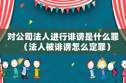 對(duì)公司法人進(jìn)行誹謗是什么罪（法人被誹謗怎么定罪）