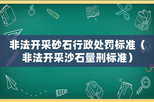 非法開采砂石行政處罰標準（非法開采沙石量刑標準）