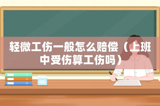 輕微工傷一般怎么賠償（上班中受傷算工傷嗎）