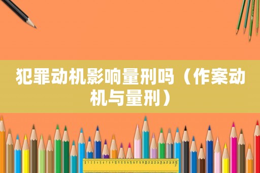 犯罪動(dòng)機(jī)影響量刑嗎（作案動(dòng)機(jī)與量刑）