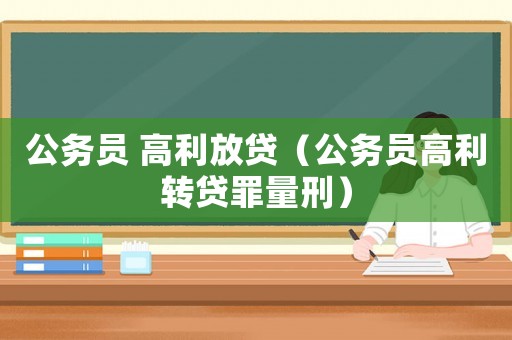 公務(wù)員 高利放貸（公務(wù)員高利轉(zhuǎn)貸罪量刑）