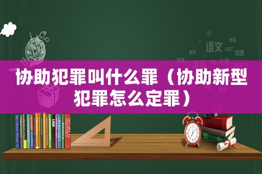 協助犯罪叫什么罪（協助新型犯罪怎么定罪）
