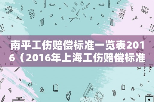 南平工傷賠償標準一覽表2016（2016年上海工傷賠償標準表）