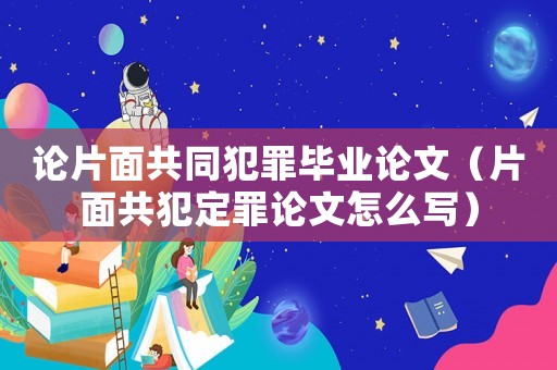 論片面共同犯罪畢業論文（片面共犯定罪論文怎么寫）