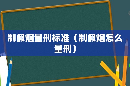 制假煙量刑標(biāo)準(zhǔn)（制假煙怎么量刑）