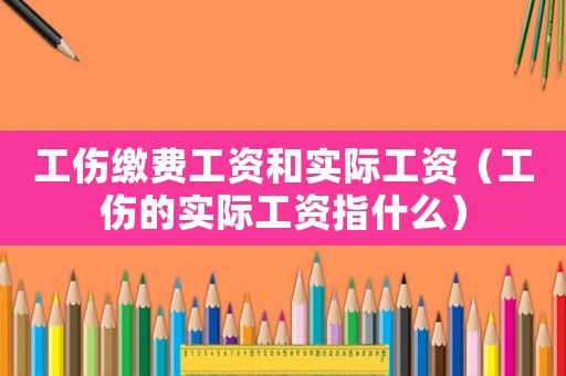 工傷繳費工資和實際工資（工傷的實際工資指什么）