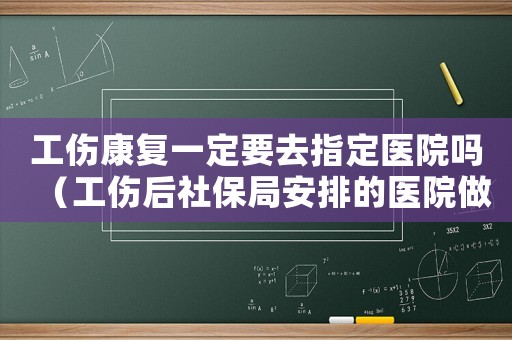 工傷康復一定要去指定醫院嗎（工傷后社保局安排的醫院做康復去嗎）