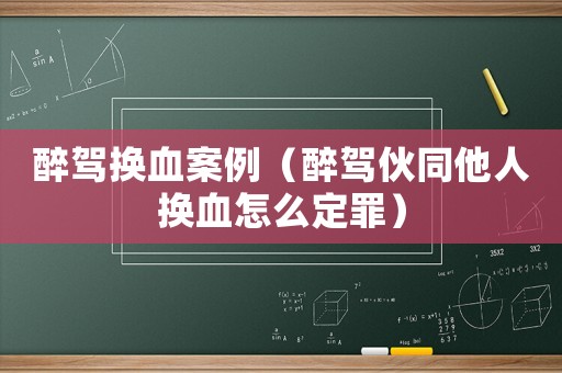 醉駕換血案例（醉駕伙同他人換血怎么定罪）