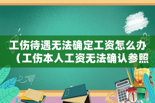 工傷待遇無法確定工資怎么辦（工傷本人工資無法確認參照）