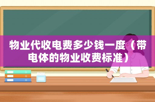 物業代收電費多少錢一度（帶電體的物業收費標準）