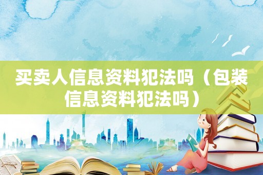 買賣人信息資料犯法嗎（包裝信息資料犯法嗎）