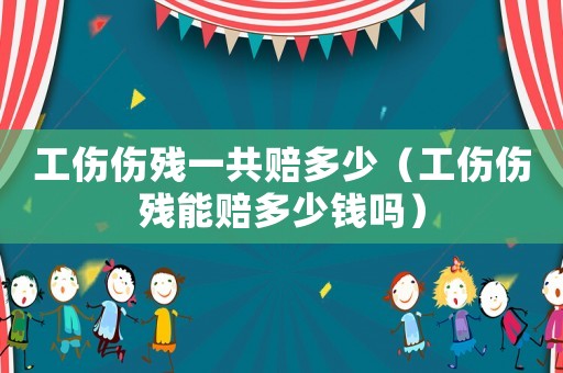 工傷傷殘一共賠多少（工傷傷殘能賠多少錢嗎）