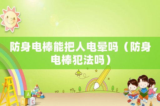 防身電棒能把人電暈嗎（防身電棒犯法嗎）
