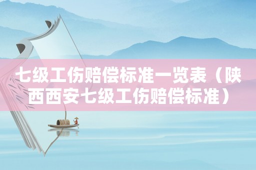 七級工傷賠償標準一覽表（陜西西安七級工傷賠償標準）