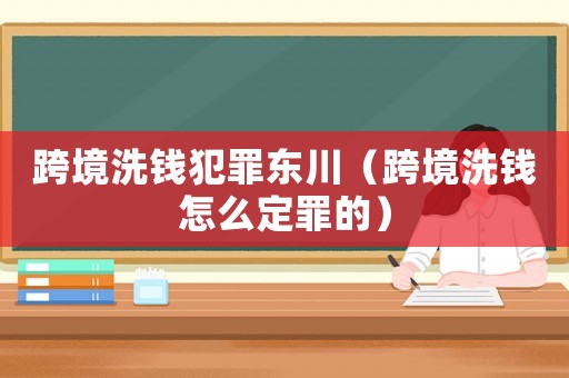 跨境洗錢犯罪東川（跨境洗錢怎么定罪的）