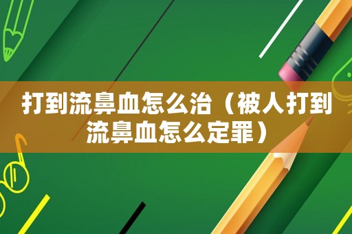 打到流鼻血怎么治（被人打到流鼻血怎么定罪）