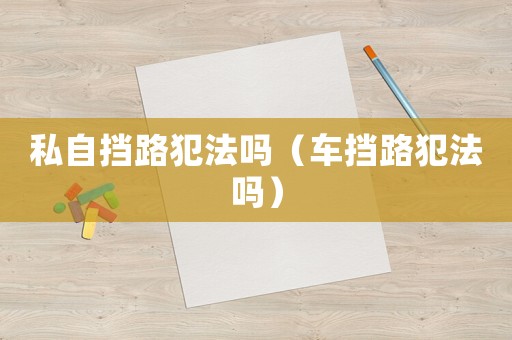私自擋路犯法嗎（車擋路犯法嗎）