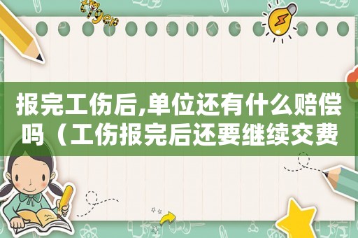 報完工傷后,單位還有什么賠償嗎（工傷報完后還要繼續交費嗎）