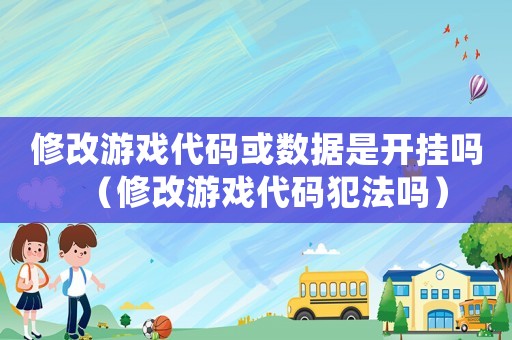 修改游戲代碼或數(shù)據(jù)是開掛嗎（修改游戲代碼犯法嗎）