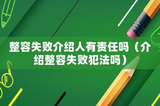 整容失敗介紹人有責(zé)任嗎（介紹整容失敗犯法嗎）